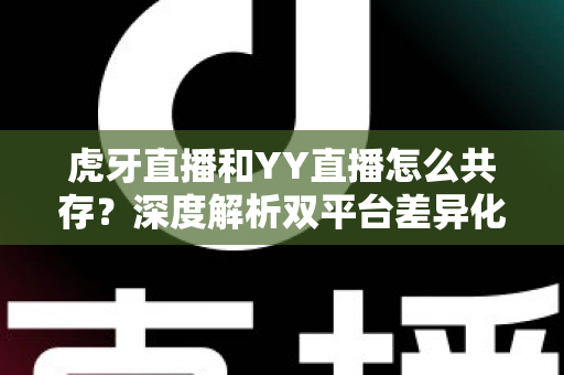 虎牙直播和YY直播怎么共存？深度解析双平台差异化发展与共赢策略