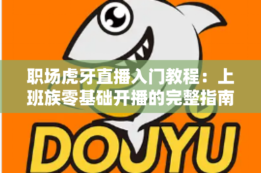 职场虎牙直播入门教程：上班族零基础开播的完整指南与涨粉变现攻略