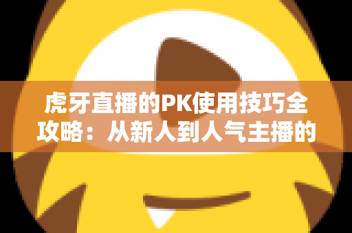 虎牙直播的PK使用技巧全攻略：从新人到人气主播的制胜秘籍，助你赢下每一场对决