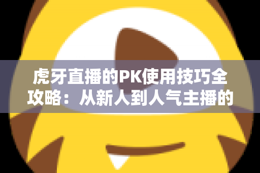 虎牙直播的PK使用技巧全攻略：从新人到人气主播的制胜秘籍，助你赢下每一场对决