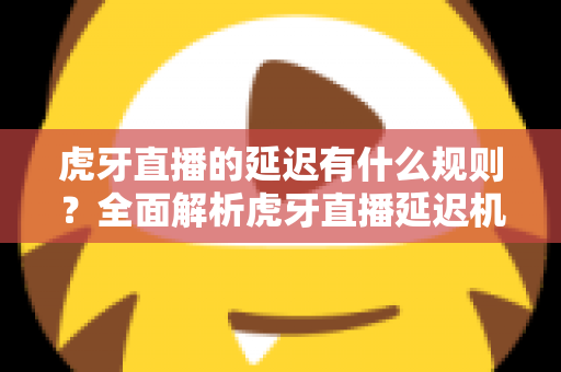 虎牙直播的延迟有什么规则?全面解析虎牙直播延迟机制、平台规定与主播设置实用指南 虎牙直播的延迟有什么规则?全面解析虎牙直播延迟机制、平台规定与主播设置实用指南
