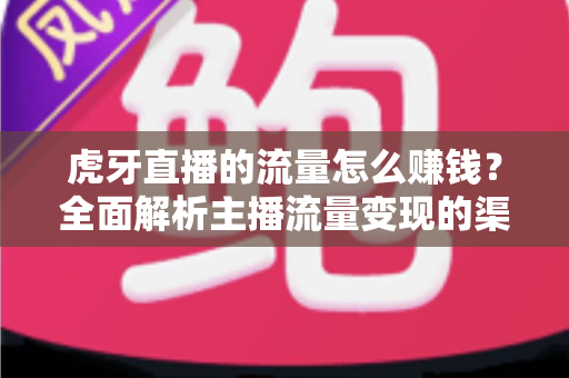 虎牙直播的流量怎么赚钱？全面解析主播流量变现的渠道、技巧与实战攻略