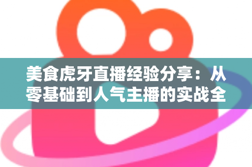 美食虎牙直播经验分享:从零基础到人气主播的实战全攻略 美食虎牙直播经验分享:从零基础到人气主播的实战全攻略