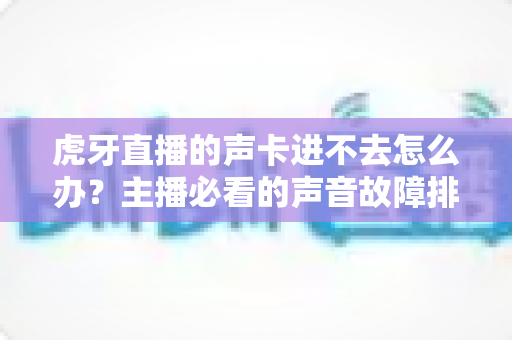 虎牙直播的声卡进不去怎么办？主播必看的声音故障排查与解决全攻略
