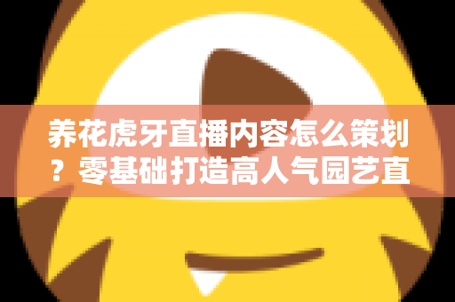 养花虎牙直播内容怎么策划?零基础打造高人气园艺直播间的实战全攻略 养花虎牙直播内容怎么策划?零基础打造高人气园艺直播间的实战全攻略