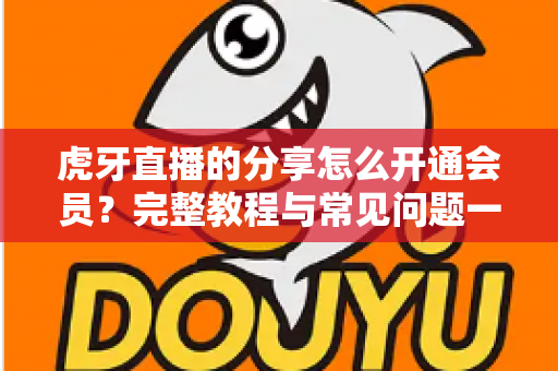 虎牙直播的分享怎么开通会员?完整教程与常见问题一网打尽 虎牙直播的分享怎么开通会员?完整教程与常见问题一网打尽