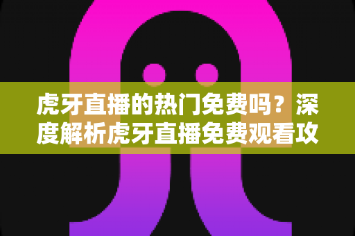 虎牙直播的热门免费吗?深度解析虎牙直播免费观看攻略与付费权益全指南 虎牙直播的热门免费吗?深度解析虎牙直播免费观看攻略与付费权益全指南
