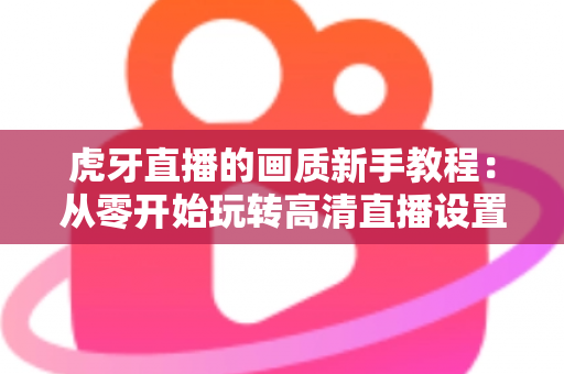 虎牙直播的画质新手教程：从零开始玩转高清直播设置的完整指南