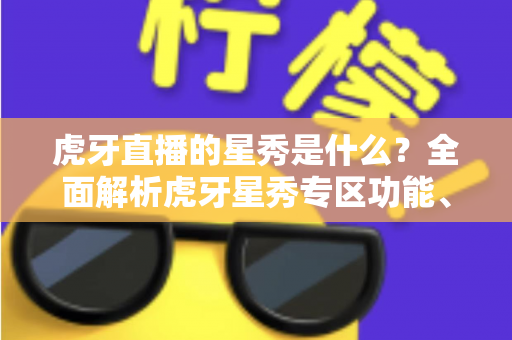 虎牙直播的星秀是什么？全面解析虎牙星秀专区功能、玩法与主播生态指南