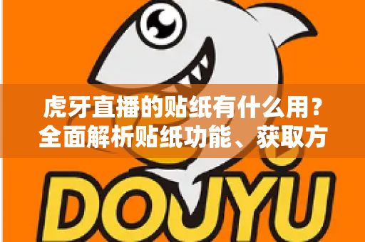 虎牙直播的贴纸有什么用？全面解析贴纸功能、获取方式与互动价值指南