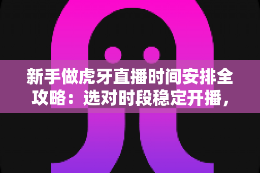 新手做虎牙直播时间安排全攻略:选对时段稳定开播,快速积累人气与粉丝 新手做虎牙直播时间安排全攻略:选对时段稳定开播,快速积累人气与粉丝