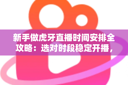 新手做虎牙直播时间安排全攻略:选对时段稳定开播,快速积累人气与粉丝 新手做虎牙直播时间安排全攻略:选对时段稳定开播,快速积累人气与粉丝