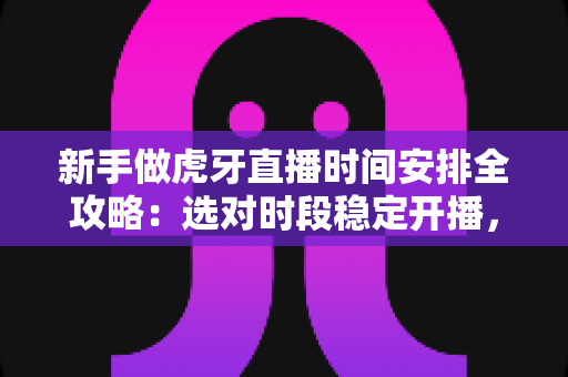 新手做虎牙直播时间安排全攻略：选对时段稳定开播，快速积累人气与粉丝