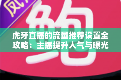 虎牙直播的流量推荐设置全攻略：主播提升人气与曝光的实用指南