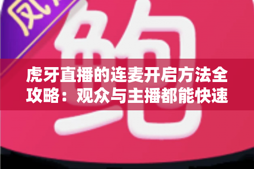 虎牙直播的连麦开启方法全攻略:观众与主播都能快速上手的实战教程 虎牙直播的连麦开启方法全攻略:观众与主播都能快速上手的实战教程
