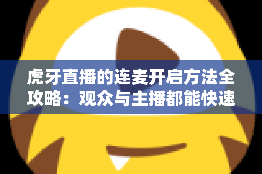 虎牙直播的连麦开启方法全攻略：观众与主播都能快速上手的实战教程