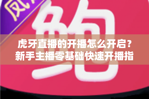 虎牙直播的开播怎么开启？新手主播零基础快速开播指南全解析