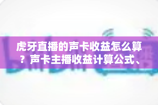 虎牙直播的声卡收益怎么算?声卡主播收益计算公式、分成比例与提现规则全解析 虎牙直播的声卡收益怎么算?声卡主播收益计算公式、分成比例与提现规则全解析