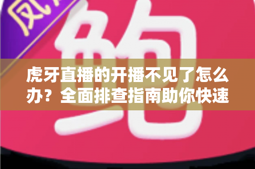 虎牙直播的开播不见了怎么办？全面排查指南助你快速恢复开播功能