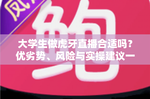 大学生做虎牙直播合适吗？优劣势、风险与实操建议一次讲透，帮你做出理性选择