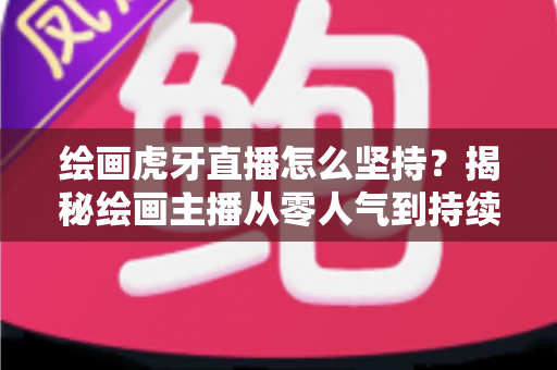 绘画虎牙直播怎么坚持？揭秘绘画主播从零人气到持续走红的实用成长指南