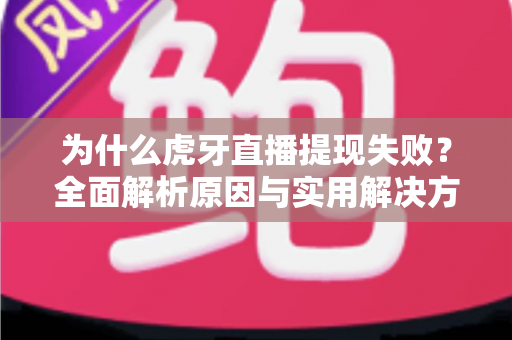 为什么虎牙直播提现失败？全面解析原因与实用解决方案指南