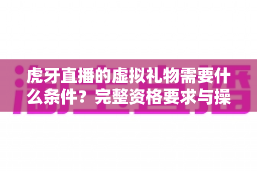 虎牙直播的虚拟礼物需要什么条件?完整资格要求与操作指南一读就懂 虎牙直播的虚拟礼物需要什么条件?完整资格要求与操作指南一读就懂