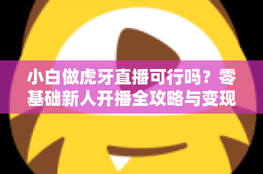 小白做虎牙直播可行吗？零基础新人开播全攻略与变现前景深度解析