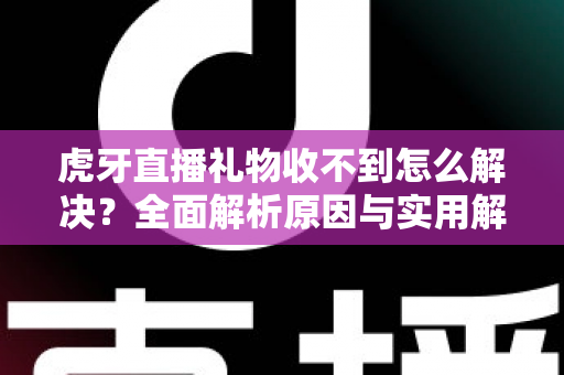 虎牙直播礼物收不到怎么解决?全面解析原因与实用解决技巧,助你快速恢复礼物收益 虎牙直播礼物收不到怎么解决?全面解析原因与实用解决技巧,助你快速恢复礼物收益