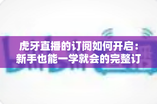 虎牙直播的订阅如何开启：新手也能一学就会的完整订阅指南，精彩直播永不缺席