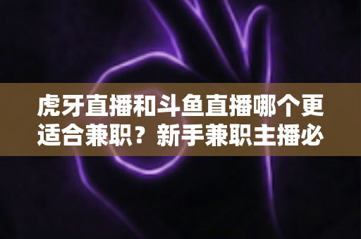 虎牙直播和斗鱼直播哪个更适合兼职？新手兼职主播必看的平台深度对比与赚钱指南