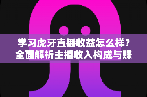 学习虎牙直播收益怎么样?全面解析主播收入构成与赚钱技巧 学习虎牙直播收益怎么样?全面解析主播收入构成与赚钱技巧