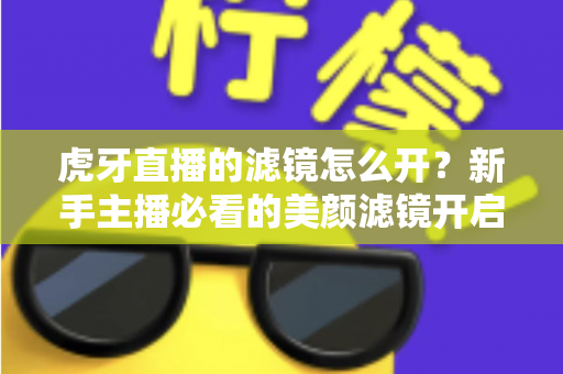 虎牙直播的滤镜怎么开？新手主播必看的美颜滤镜开启全攻略