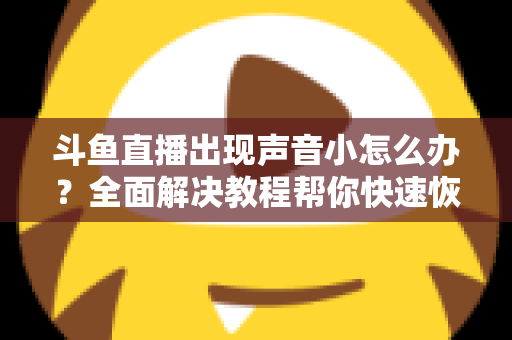 斗鱼直播出现声音小怎么办?全面解决教程帮你快速恢复音量 斗鱼直播出现声音小怎么办?全面解决教程帮你快速恢复音量