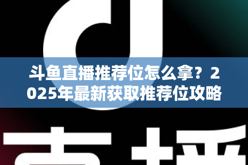 斗鱼直播推荐位怎么拿?2025年最新获取推荐位攻略与实战技巧全解析 斗鱼直播推荐位怎么拿?2025年最新获取推荐位攻略与实战技巧全解析