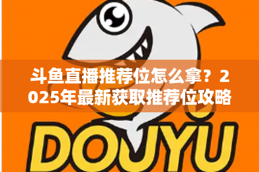 斗鱼直播推荐位怎么拿？2025年最新获取推荐位攻略与实战技巧全解析