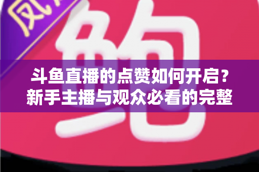 斗鱼直播的点赞如何开启?新手主播与观众必看的完整实操指南 斗鱼直播的点赞如何开启?新手主播与观众必看的完整实操指南