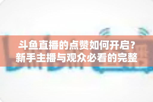 斗鱼直播的点赞如何开启?新手主播与观众必看的完整实操指南 斗鱼直播的点赞如何开启?新手主播与观众必看的完整实操指南