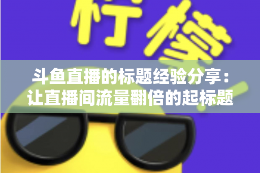 斗鱼直播的标题经验分享：让直播间流量翻倍的起标题实战指南