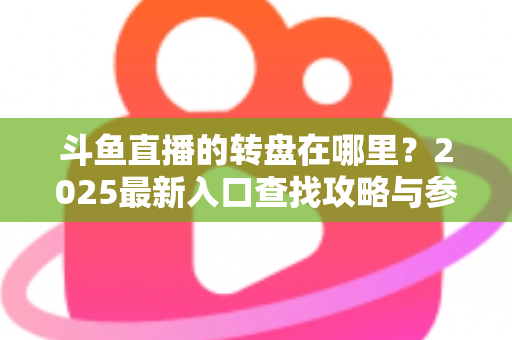 斗鱼直播的转盘在哪里？2025最新入口查找攻略与参与全指南