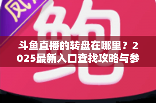 斗鱼直播的转盘在哪里？2025最新入口查找攻略与参与全指南
