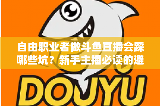 自由职业者做斗鱼直播会踩哪些坑？新手主播必读的避坑全攻略