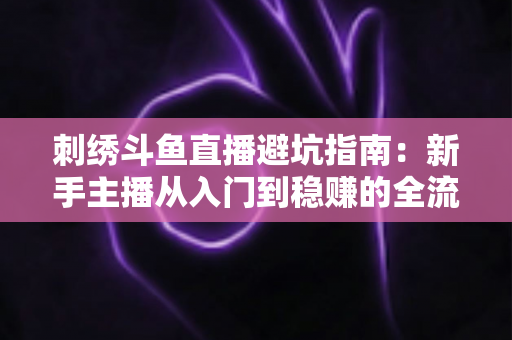 刺绣斗鱼直播避坑指南:新手主播从入门到稳赚的全流程防雷手册 刺绣斗鱼直播避坑指南:新手主播从入门到稳赚的全流程防雷手册