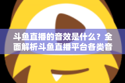 斗鱼直播的音效是什么?全面解析斗鱼直播平台各类音效功能与设置方法 斗鱼直播的音效是什么?全面解析斗鱼直播平台各类音效功能与设置方法