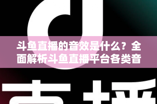 斗鱼直播的音效是什么？全面解析斗鱼直播平台各类音效功能与设置方法