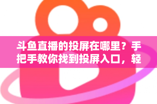 斗鱼直播的投屏在哪里？手把手教你找到投屏入口，轻松享受大屏观影新体验！