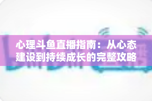心理斗鱼直播指南：从心态建设到持续成长的完整攻略