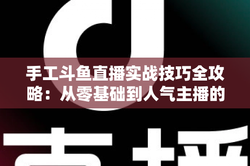 手工斗鱼直播实战技巧全攻略：从零基础到人气主播的完整实战指南