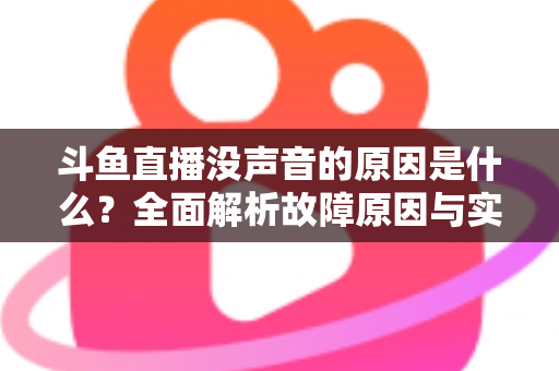 斗鱼直播没声音的原因是什么?全面解析故障原因与实用解决方案 斗鱼直播没声音的原因是什么?全面解析故障原因与实用解决方案