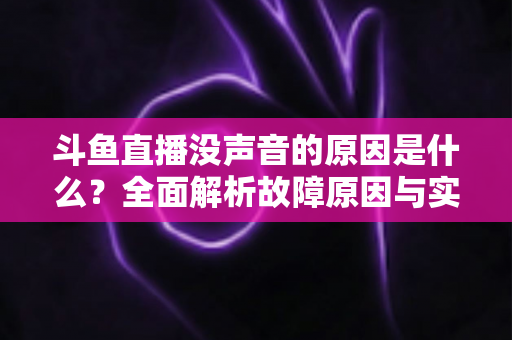 斗鱼直播没声音的原因是什么?全面解析故障原因与实用解决方案 斗鱼直播没声音的原因是什么?全面解析故障原因与实用解决方案